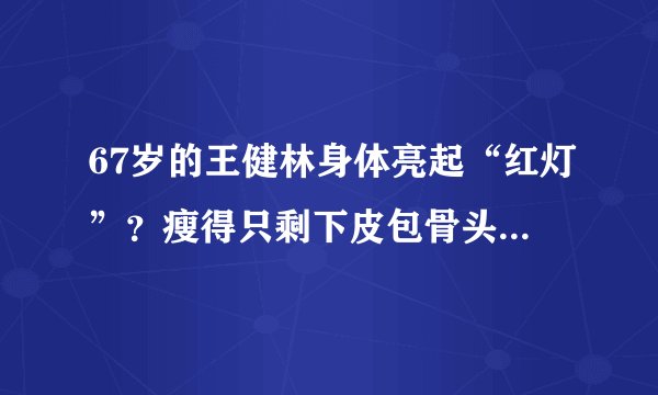67岁的王健林身体亮起“红灯”？瘦得只剩下皮包骨头这得有多愁