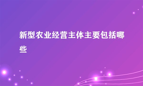 新型农业经营主体主要包括哪些