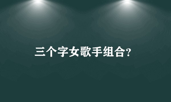 三个字女歌手组合？