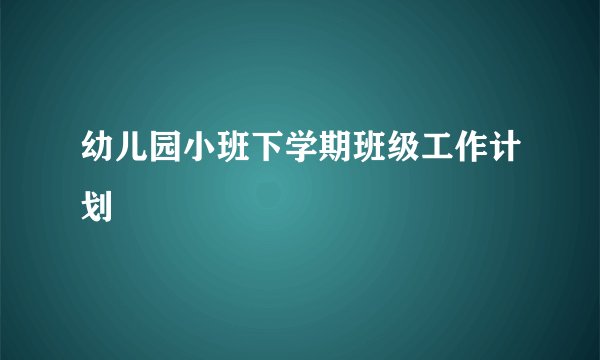 幼儿园小班下学期班级工作计划