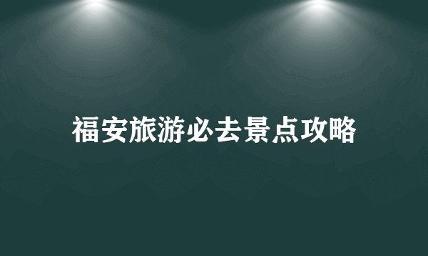福安旅游必去景点攻略