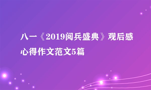 八一《2019阅兵盛典》观后感心得作文范文5篇