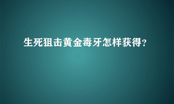 生死狙击黄金毒牙怎样获得？