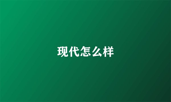 现代怎么样