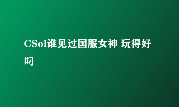 CSol谁见过国服女神 玩得好叼