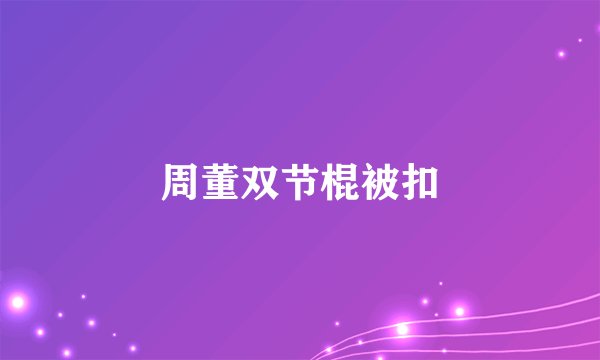 周董双节棍被扣