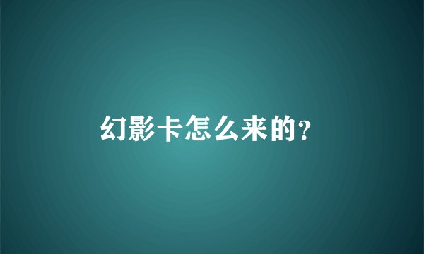 幻影卡怎么来的？