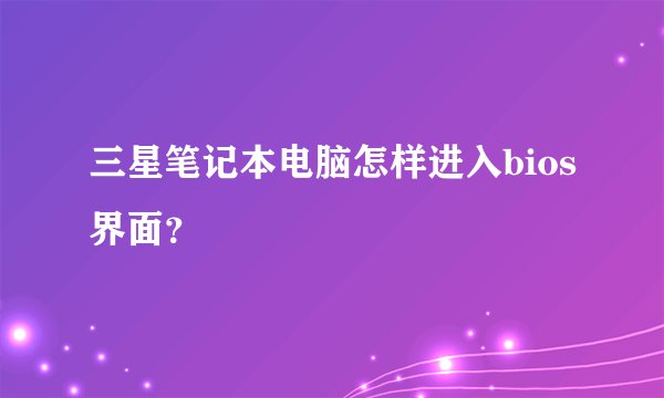三星笔记本电脑怎样进入bios界面？