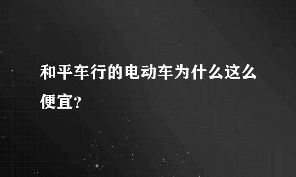 和平车行的电动车为什么这么便宜？