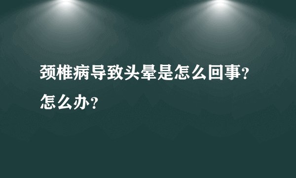 颈椎病导致头晕是怎么回事?怎么办?