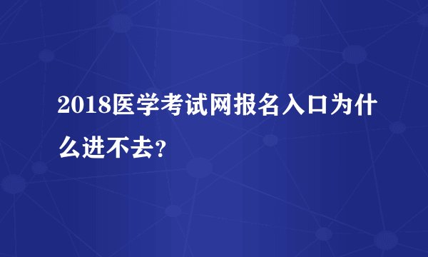 2018医学考试网报名入口为什么进不去？