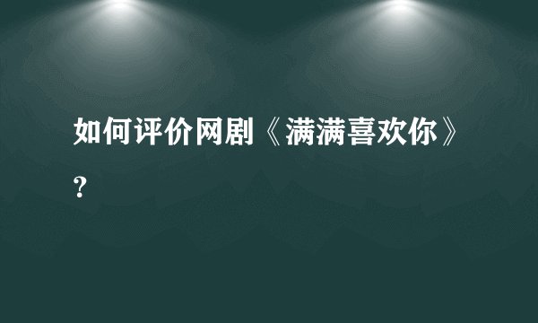 如何评价网剧《满满喜欢你》？
