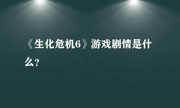 《生化危机6》游戏剧情是什么？