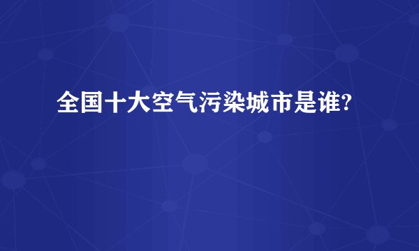 全国十大空气污染城市是谁?