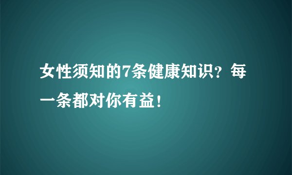 女性须知的7条健康知识?每一条都对你有益!