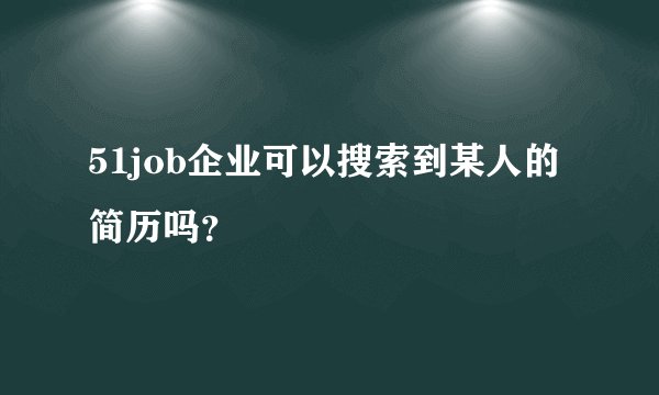 51job企业可以搜索到某人的简历吗？