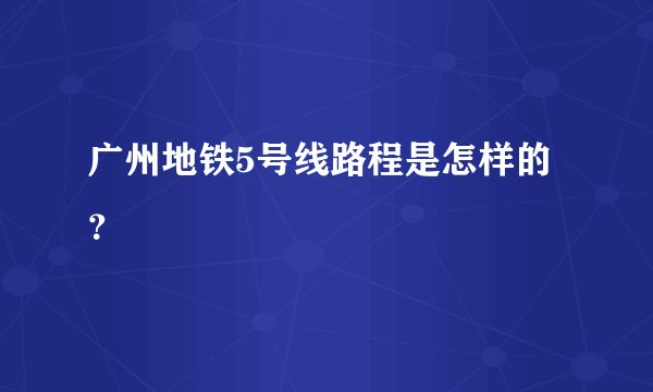 广州地铁5号线路程是怎样的？