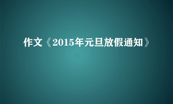 作文《2015年元旦放假通知》