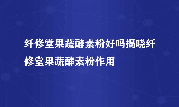 纤修堂果蔬酵素粉好吗揭晓纤修堂果蔬酵素粉作用