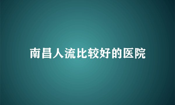 南昌人流比较好的医院