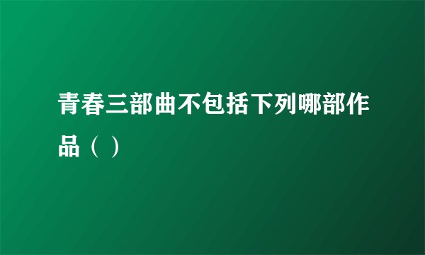 青春三部曲不包括下列哪部作品（）
