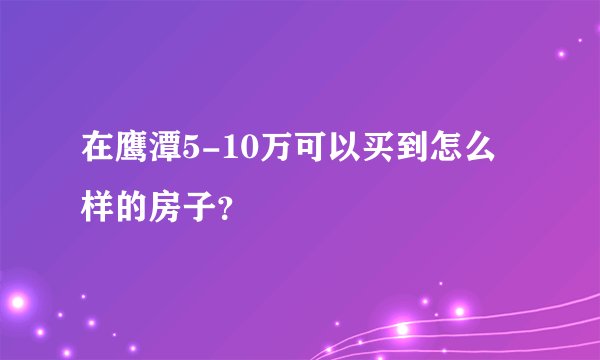 在鹰潭5-10万可以买到怎么样的房子?