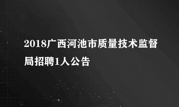 2018广西河池市质量技术监督局招聘1人公告