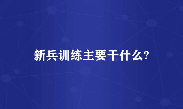 新兵训练主要干什么?