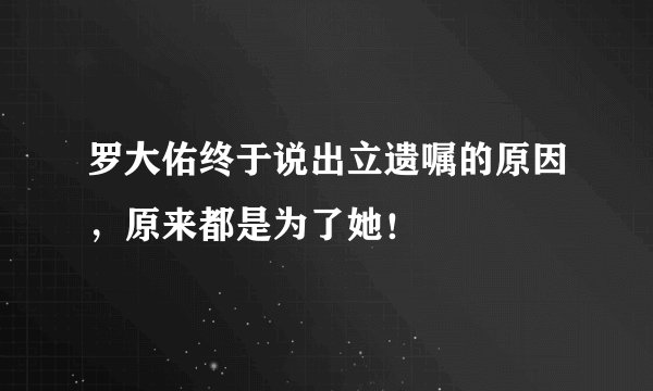 罗大佑终于说出立遗嘱的原因，原来都是为了她！