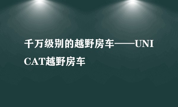 千万级别的越野房车——UNICAT越野房车