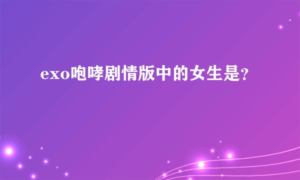 exo咆哮剧情版中的女生是？