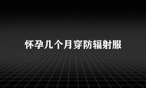 怀孕几个月穿防辐射服
