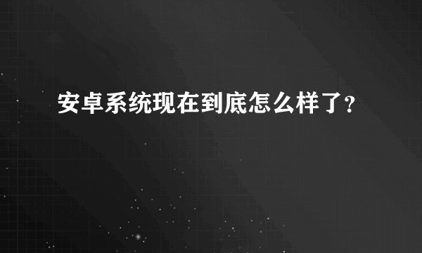 安卓系统现在到底怎么样了？