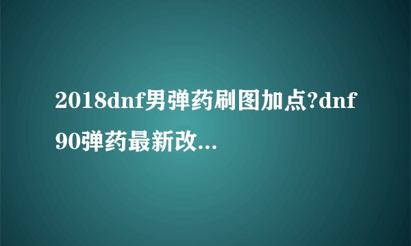2018dnf男弹药刷图加点?dnf90弹药最新改版加点?