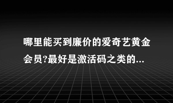 哪里能买到廉价的爱奇艺黄金会员?最好是激活码之类的。在线急等