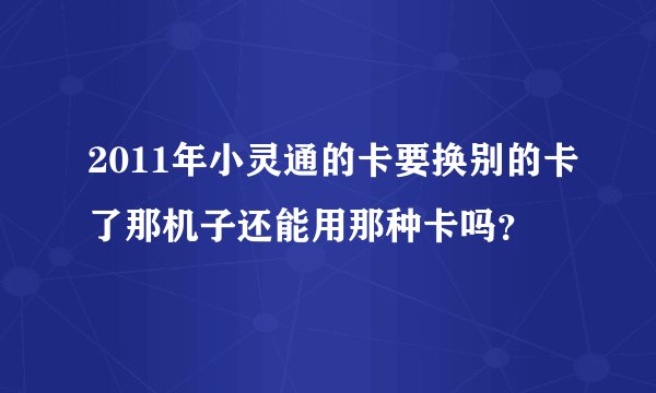 2011年小灵通的卡要换别的卡了那机子还能用那种卡吗？