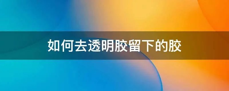如何去透明胶留下的胶