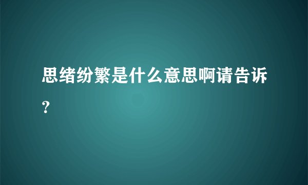 思绪纷繁是什么意思啊请告诉？