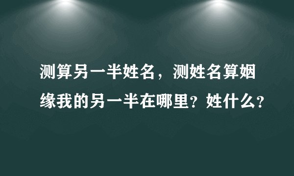 测算另一半姓名，测姓名算姻缘我的另一半在哪里？姓什么？