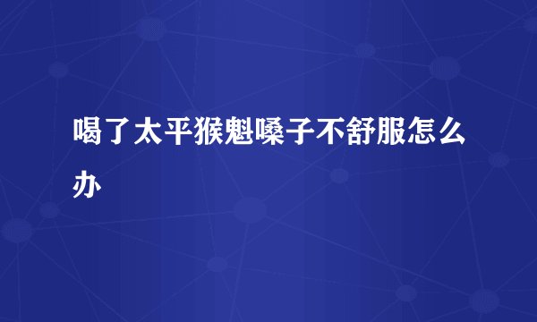 喝了太平猴魁嗓子不舒服怎么办