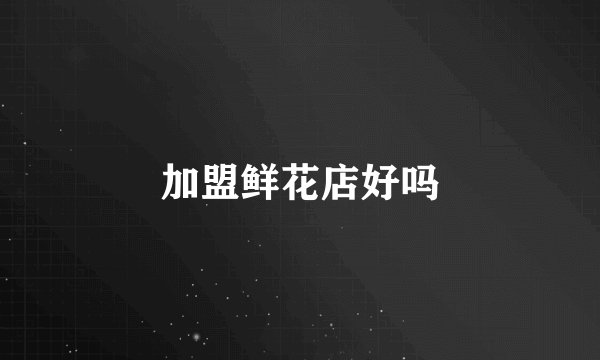 加盟鲜花店好吗