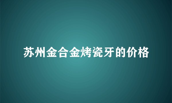 苏州金合金烤瓷牙的价格