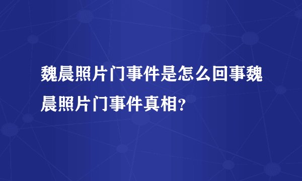 魏晨照片门事件是怎么回事魏晨照片门事件真相？