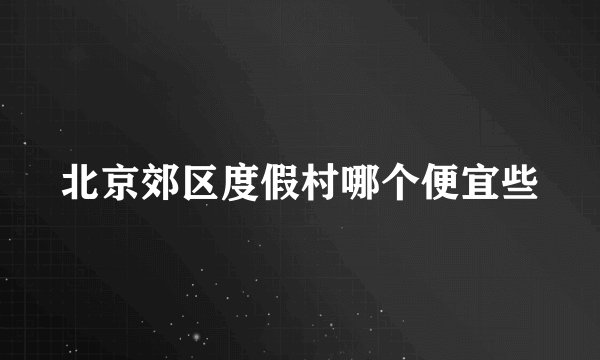 北京郊区度假村哪个便宜些