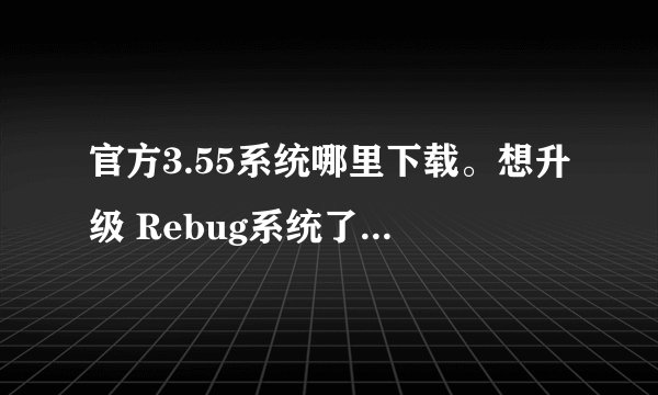 官方3.55系统哪里下载。想升级 Rebug系统了。需要还原一下3.55系统。