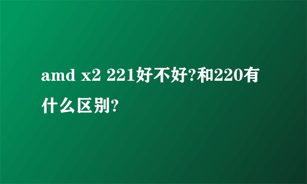 amd x2 221好不好?和220有什么区别?