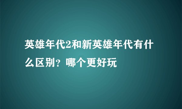 英雄年代2和新英雄年代有什么区别？哪个更好玩