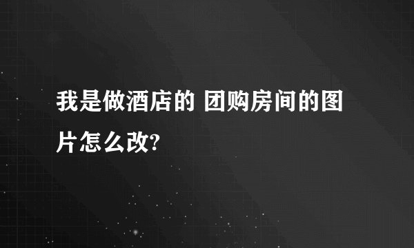我是做酒店的 团购房间的图片怎么改?