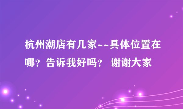 杭州潮店有几家~~具体位置在哪？告诉我好吗？ 谢谢大家