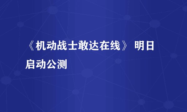 《机动战士敢达在线》 明日启动公测